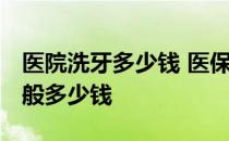 医院洗牙多少钱 医保可以报销吗 医院洗牙一般多少钱