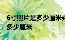6寸照片是多少厘米乘以多少厘米 6寸照片是多少厘米