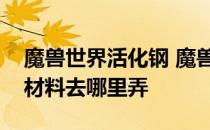 魔兽世界活化钢 魔兽世界活化钢是怎么做的材料去哪里弄