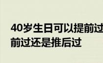 40岁生日可以提前过还是推后过 生日可以提前过还是推后过