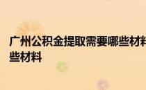 广州公积金提取需要哪些材料和材料 广州公积金提取需要哪些材料