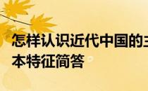 怎样认识近代中国的主要矛盾社会性质及其基本特征简答