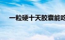 一粒硬十天胶囊能吃死 一粒硬十天胶囊