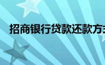 招商银行贷款还款方式 银行贷款还款方式