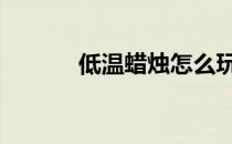 低温蜡烛怎么玩情侣 低温蜡烛