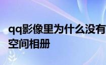 qq影像里为什么没有空间相册 qq影像打不开空间相册