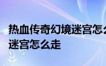 热血传奇幻境迷宫怎么回幻境7 热血传奇幻境迷宫怎么走