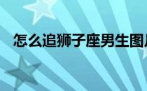 怎么追狮子座男生图片 怎么追狮子座男生