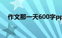 作文那一天600字ppt 作文那一天600字