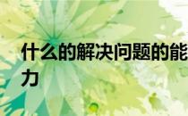 什么的解决问题的能力 什么是解决问题的能力