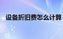 设备折旧费怎么计算 设备折旧费如何计算