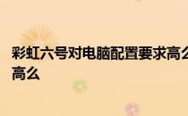 彩虹六号对电脑配置要求高么知乎 彩虹六号对电脑配置要求高么