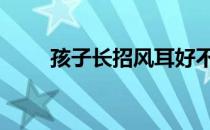 孩子长招风耳好不好 招风耳好不好