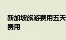新加坡旅游费用五天多少人民币 新加坡旅游费用