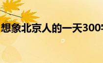想象北京人的一天300字 北京人的一天300字