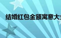 结婚红包金额寓意大全 红包金额寓意大全