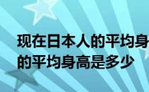 现在日本人的平均身高是多少啊 现在日本人的平均身高是多少