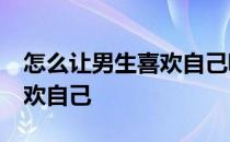 怎么让男生喜欢自己呢我13岁 怎么让男生喜欢自己