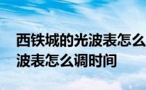 西铁城的光波表怎么调时间 西铁城光动能电波表怎么调时间