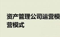 资产管理公司运营模式分析 资产管理公司运营模式