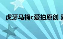虎牙马桶c爱拍原创 爱拍马桶c直播间虎牙