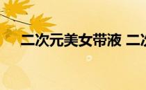 二次元美女带液 二次元女生吸液体视频