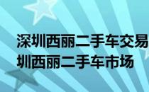 深圳西丽二手车交易市场深圳西丽二手车 深圳西丽二手车市场