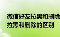 微信好友拉黑和删除的区别是什么 微信好友拉黑和删除的区别