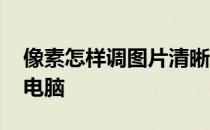 像素怎样调图片清晰 图片像素低怎么调清晰电脑