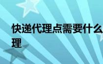 快递代理点需要什么手续 快递代理点怎么办理
