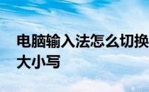 电脑输入法怎么切换大小写 如何切换输入法大小写