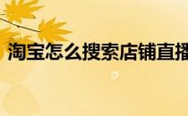 淘宝怎么搜索店铺直播间 淘宝怎么搜索店铺