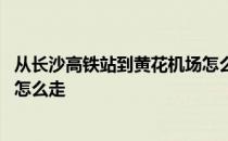 从长沙高铁站到黄花机场怎么去 长沙黄花机场到长沙高铁站怎么走