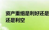 资产重组是利好还是利空好 资产重组是利好还是利空