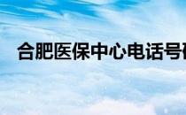 合肥医保中心电话号码 合肥医保中心电话