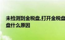 未检测到金税盘,打开金税盘失败 金税盘提示未检测到金税盘什么原因