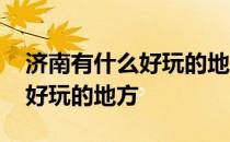 济南有什么好玩的地方景点推荐 济南有什么好玩的地方