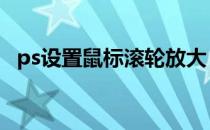 ps设置鼠标滚轮放大 ps鼠标滚轮放大缩小