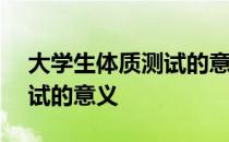 大学生体质测试的意义300字 大学生体质测试的意义