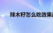 辣木籽怎么吃效果最好 辣木籽怎么吃