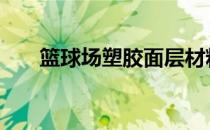 篮球场塑胶面层材料 篮球场塑胶面层