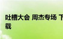 吐槽大会 周杰专场 下载 吐槽大会周杰迅雷下载