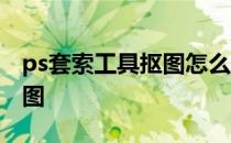 ps套索工具抠图怎么保存 ps套索工具怎么抠图
