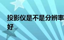 投影仪是不是分辨率越高越好 分辨率越高越好