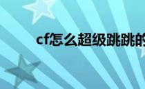 cf怎么超级跳跳的远 cf怎么超级跳