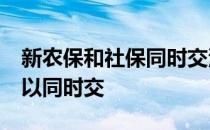 新农保和社保同时交满15年 新农保和社保可以同时交