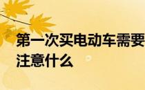 第一次买电动车需要注意什么 买电动车需要注意什么