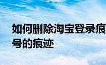 如何删除淘宝登录痕迹 怎么删除淘宝登陆账号的痕迹