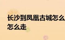 长沙到凤凰古城怎么走最快 长沙到凤凰古城怎么走