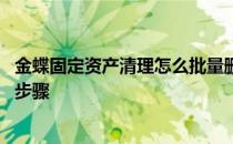 金蝶固定资产清理怎么批量删除清理记录 金蝶固定资产清理步骤
